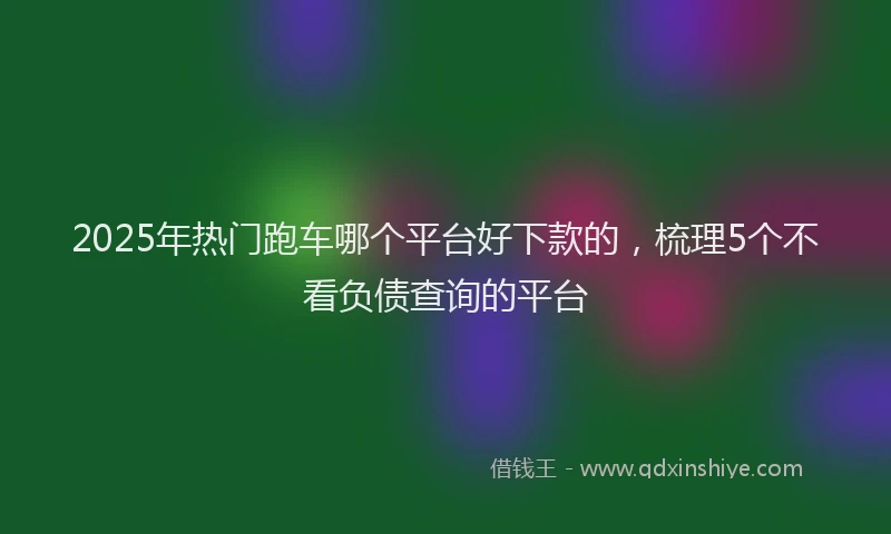 2025年热门跑车哪个平台好下款的，梳理5个不看负债查询的平台