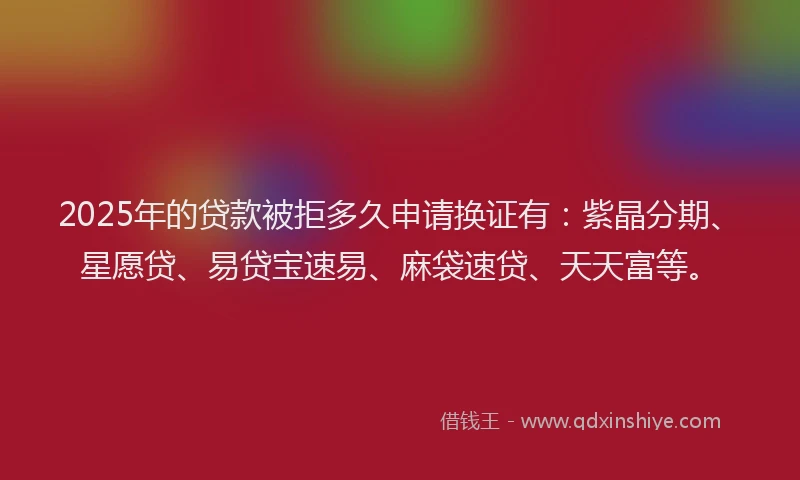 2025年的贷款被拒多久申请换证有:紫晶分期、星愿贷、易贷宝速易、麻袋速贷、天天富等。