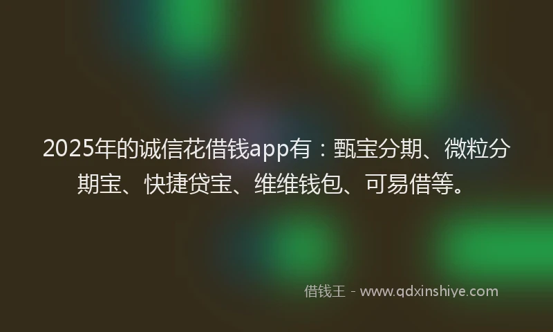 2025年的诚信花借钱app有：甄宝分期、微粒分期宝、快捷贷宝、维维钱包、可易借等。