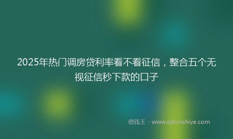 2025年热门调房贷利率看不看征信，整合五个无视征信秒下款的口子