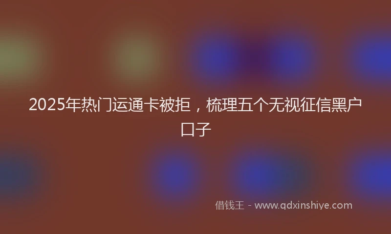 2025年热门运通卡被拒,梳理五个无视征信黑户口子