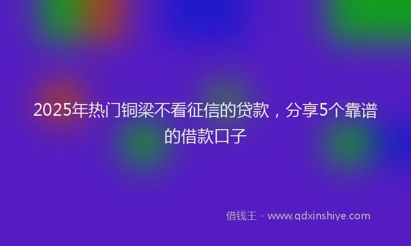 2025年热门铜梁不看征信的贷款，分享5个靠谱的借款口子