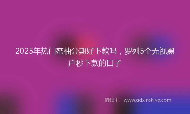 2025年热门蜜柚分期好下款吗，罗列5个无视黑户秒下款的口子