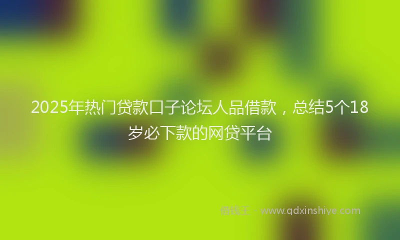 2025年热门贷款口子论坛人品借款,总结5个18岁必下款的网贷平台