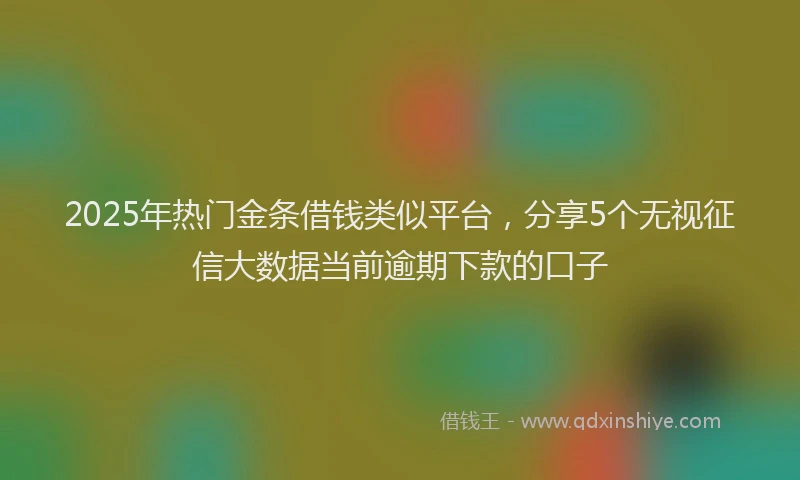 2025年热门金条借钱类似平台，分享5个无视征信大数据当前逾期下款的口子