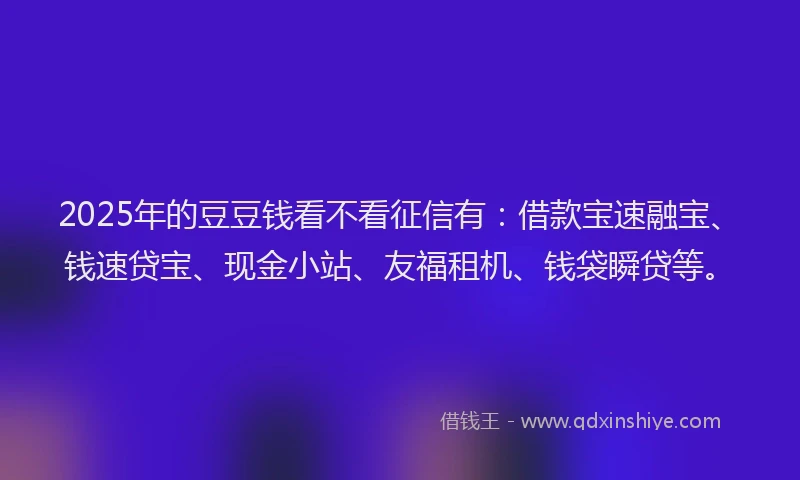 2025年的豆豆钱看不看征信有：借款宝速融宝、钱速贷宝、现金小站、友福租机、钱袋瞬贷等。