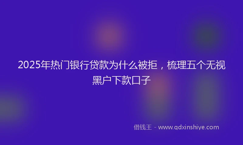 2025年热门银行贷款为什么被拒，梳理五个无视黑户下款口子
