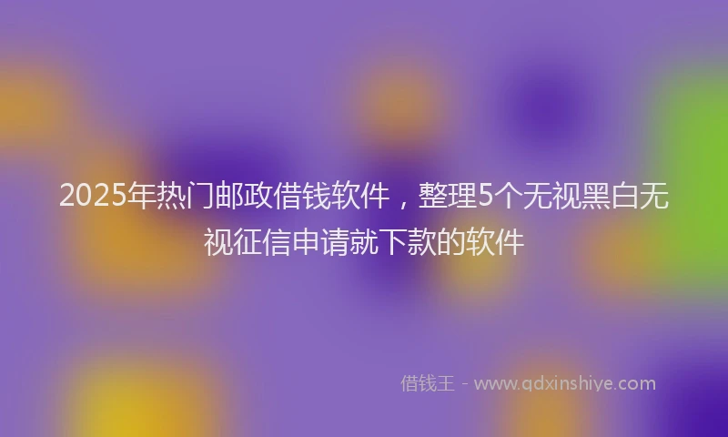 2025年热门邮政借钱软件，整理5个无视黑白无视征信申请就下款的软件