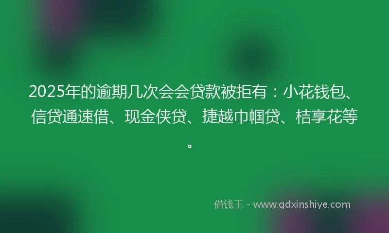 2025年的逾期几次会会贷款被拒有:小花钱包、信贷通速借、现金侠贷、捷越巾帼贷、桔享花等。
