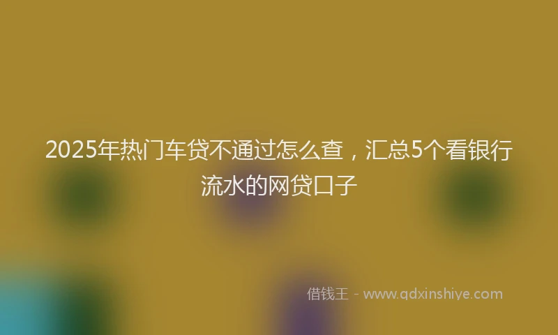 2025年热门车贷不通过怎么查,汇总5个看银行流水的网贷口子
