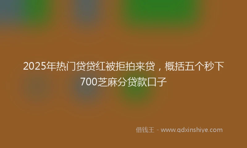 2025年热门贷贷红被拒拍来贷，概括五个秒下700芝麻分贷款口子