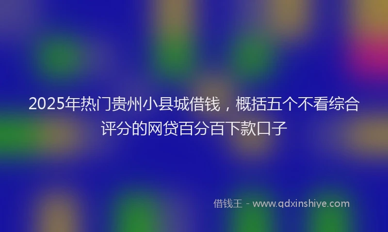 2025年热门贵州小县城借钱，概括五个不看综合评分的网贷百分百下款口子