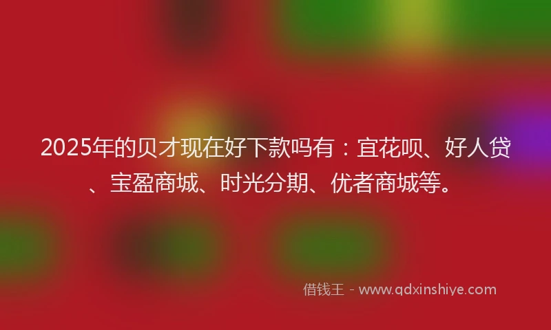 2025年的贝才现在好下款吗有：宜花呗、好人贷、宝盈商城、时光分期、优者商城等。