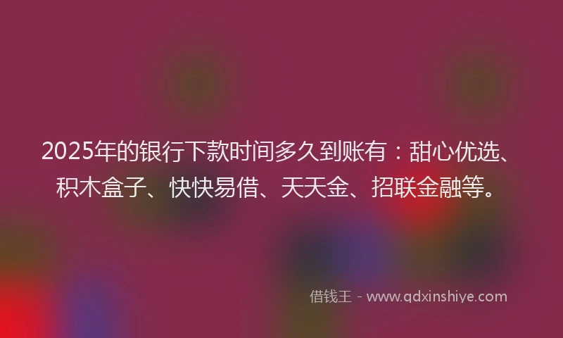 2025年的银行下款时间多久到账有：甜心优选、积木盒子、快快易借、天天金、招联金融等。
