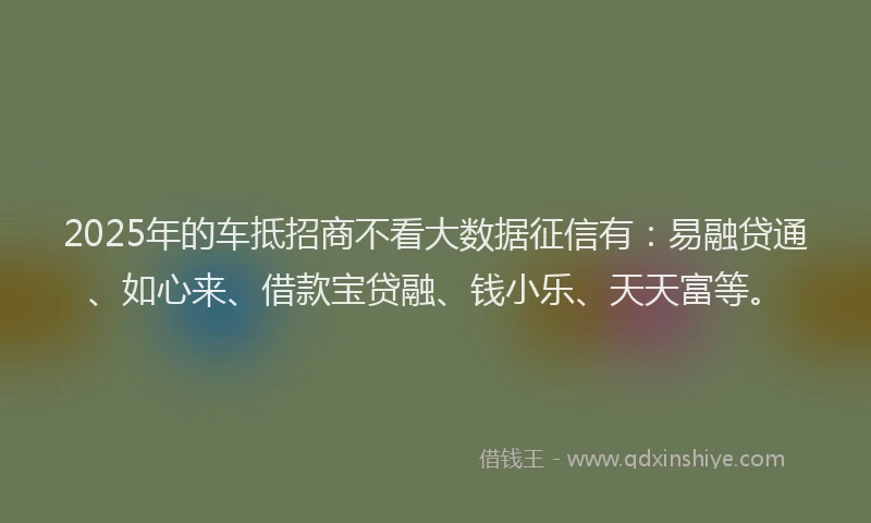2025年的车抵招商不看大数据征信有:易融贷通、如心来、借款宝贷融、钱小乐、天天富等。