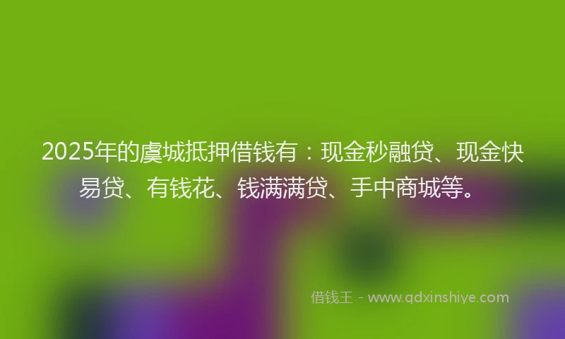 2025年的虞城抵押借钱有：现金秒融贷、现金快易贷、有钱花、钱满满贷、手中商城等。