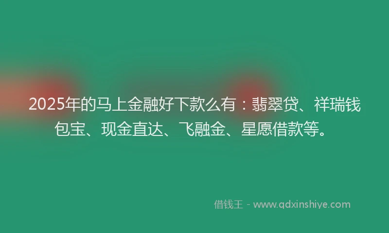 2025年的马上金融好下款么有：翡翠贷、祥瑞钱包宝、现金直达、飞融金、星愿借款等。
