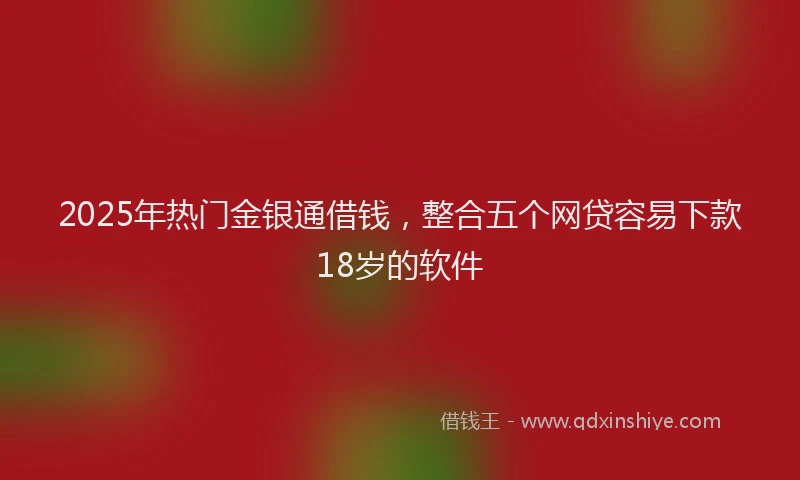 2025年热门金银通借钱，整合五个网贷容易下款18岁的软件