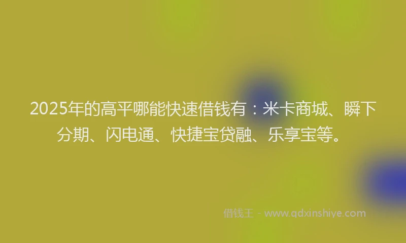 2025年的高平哪能快速借钱有:米卡商城、瞬下分期、闪电通、快捷宝贷融、乐享宝等。