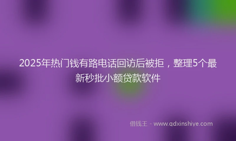 2025年热门钱有路电话回访后被拒，整理5个最新秒批小额贷款软件