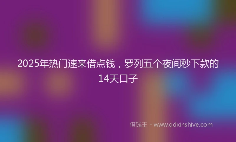 2025年热门速来借点钱，罗列五个夜间秒下款的14天口子