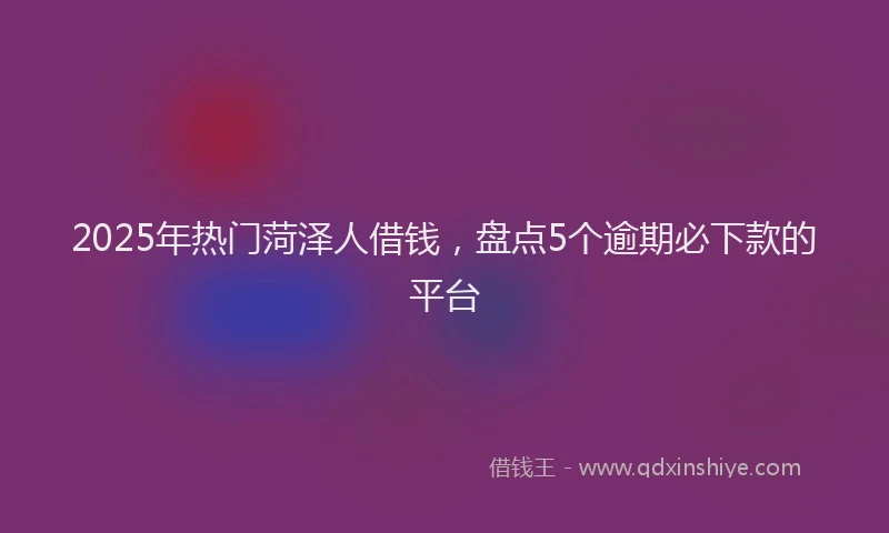 2025年热门菏泽人借钱，盘点5个逾期必下款的平台
