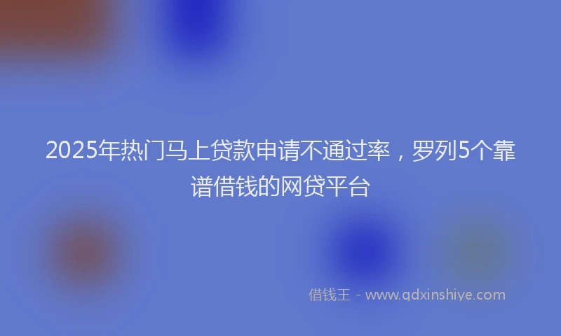 2025年热门马上贷款申请不通过率，罗列5个靠谱借钱的网贷平台