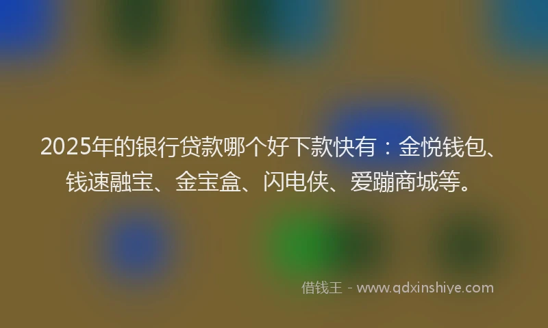 2025年的银行贷款哪个好下款快有：金悦钱包、钱速融宝、金宝盒、闪电侠、爱蹦商城等。