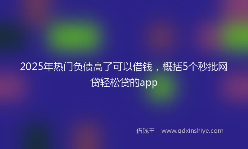 2025年热门负债高了可以借钱，概括5个秒批网贷轻松贷的app