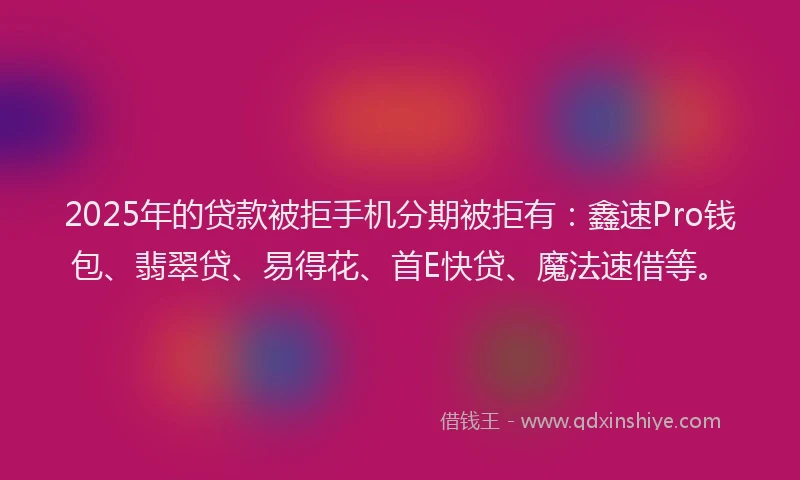 2025年的贷款被拒手机分期被拒有：鑫速Pro钱包、翡翠贷、易得花、首E快贷、魔法速借等。