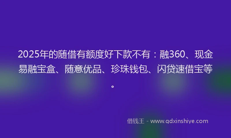 2025年的随借有额度好下款不有：融360、现金易融宝盒、随意优品、珍珠钱包、闪贷速借宝等。