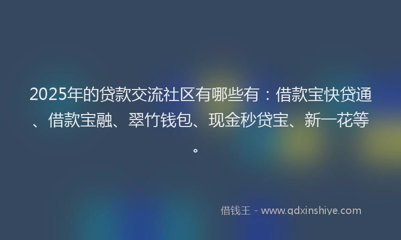 2025年的贷款交流社区有哪些有:借款宝快贷通、借款宝融、翠竹钱包、现金秒贷宝、新一花等。