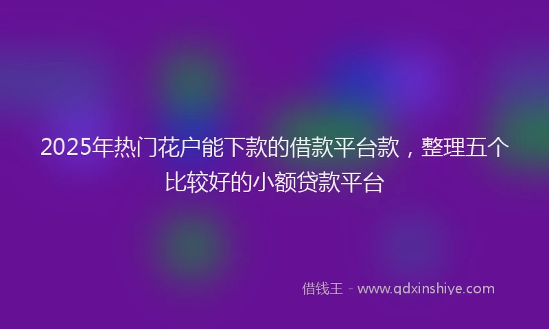 2025年热门花户能下款的借款平台款,整理五个比较好的小额贷款平台