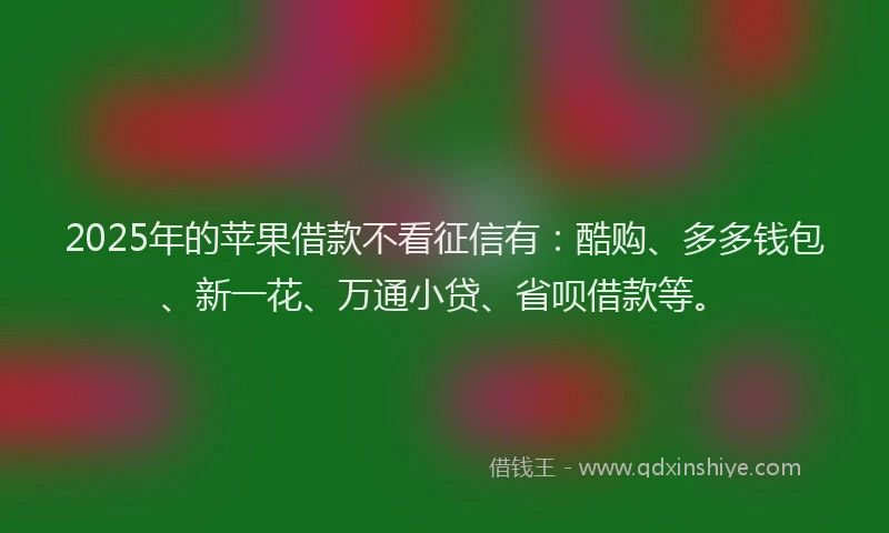 2025年的苹果借款不看征信有：酷购、多多钱包、新一花、万通小贷、省呗借款等。