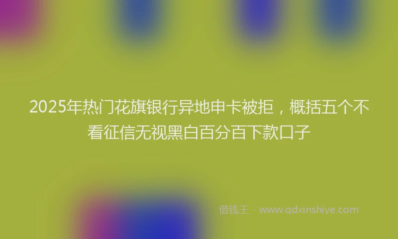 2025年热门花旗银行异地申卡被拒，概括五个不看征信无视黑白百分百下款口子