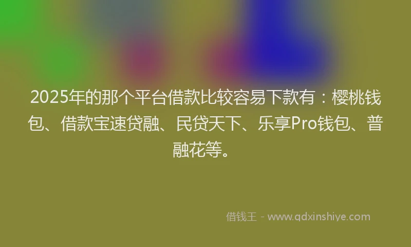 2025年的那个平台借款比较容易下款有：樱桃钱包、借款宝速贷融、民贷天下、乐享Pro钱包、普融花等。