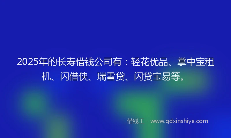 2025年的长寿借钱公司有：轻花优品、掌中宝租机、闪借侠、瑞雪贷、闪贷宝易等。