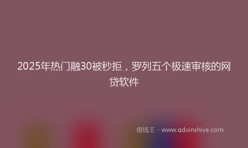 2025年热门融30被秒拒，罗列五个极速审核的网贷软件