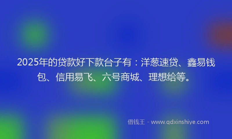 2025年的贷款好下款台子有:洋葱速贷、鑫易钱包、信用易飞、六号商城、理想给等。