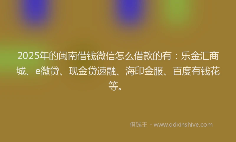 2025年的闽南借钱微信怎么借款的有：乐金汇商城、e微贷、现金贷速融、海印金服、百度有钱花等。