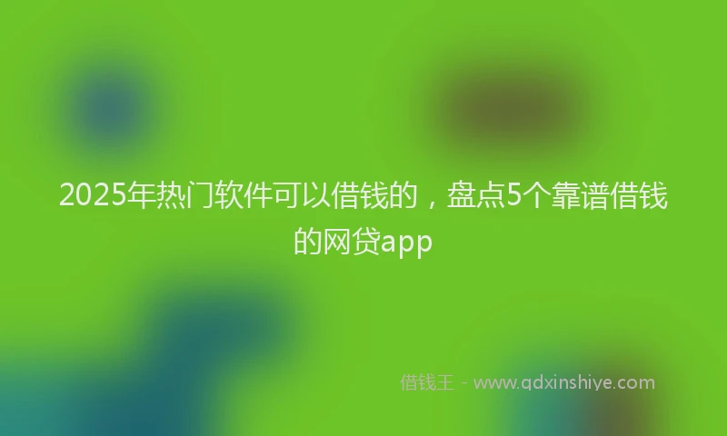 2025年热门软件可以借钱的,盘点5个靠谱借钱的网贷app