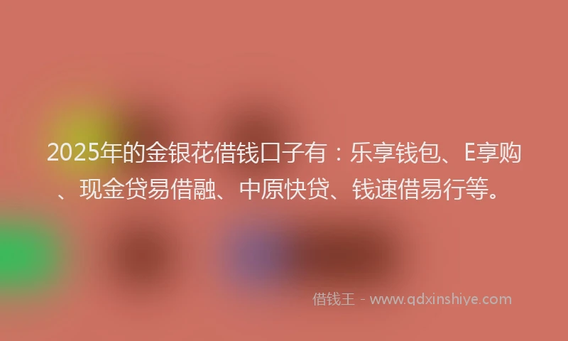 2025年的金银花借钱口子有:乐享钱包、E享购、现金贷易借融、中原快贷、钱速借易行等。