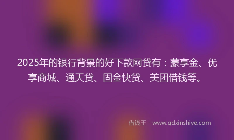 2025年的银行背景的好下款网贷有:蒙享金、优享商城、通天贷、固金快贷、美团借钱等。