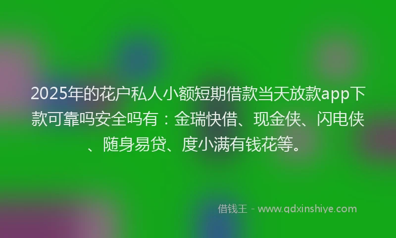 2025年的花户私人小额短期借款当天放款app下款可靠吗安全吗有：金瑞快借、现金侠、闪电侠、随身易贷、度小满有钱花等。