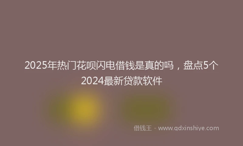 2025年热门花呗闪电借钱是真的吗，盘点5个2024最新贷款软件