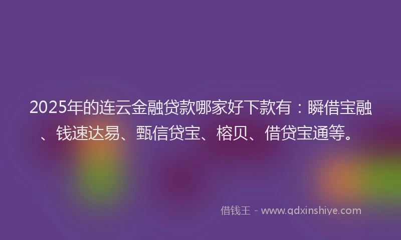 2025年的连云金融贷款哪家好下款有:瞬借宝融、钱速达易、甄信贷宝、榕贝、借贷宝通等。