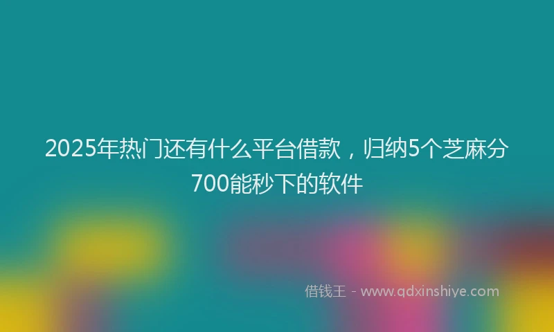 2025年热门还有什么平台借款,归纳5个芝麻分700能秒下的软件