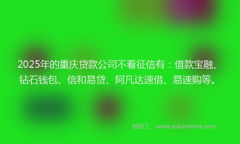 2025年的重庆贷款公司不看征信有:借款宝融、钻石钱包、信和易贷、阿凡达速借、易速购等。