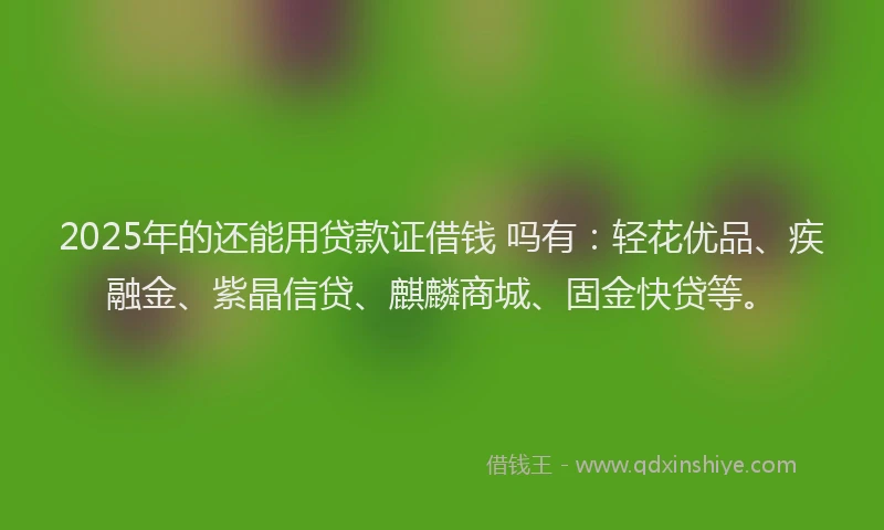 2025年的还能用贷款证借钱 吗有：轻花优品、疾融金、紫晶信贷、麒麟商城、固金快贷等。