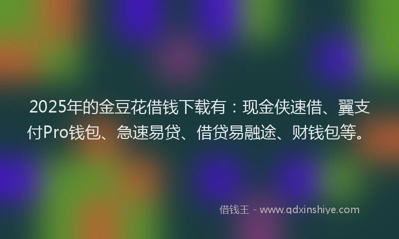 2025年的金豆花借钱下载有:现金侠速借、翼支付Pro钱包、急速易贷、借贷易融途、财钱包等。